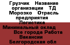 Грузчик › Название организации ­ ТД Морозко › Отрасль предприятия ­ Логистика › Минимальный оклад ­ 19 500 - Все города Работа » Вакансии   . Белгородская обл.